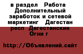  в раздел : Работа » Дополнительный заработок и сетевой маркетинг . Дагестан респ.,Дагестанские Огни г.